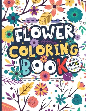 Flower Coloring Book for Kids Ages 6-12: Flower Lovers Gift for Children, Boys & Girls with Large, Easy, and Fun Illustrations, Provides Hours of Pleasure and Relaxation.